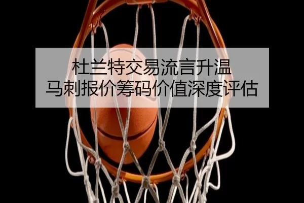 杜兰特交易流言升温 马刺报价筹码价值深度评估