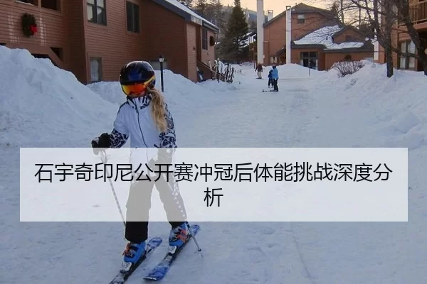 石宇奇印尼公开赛冲冠后体能挑战深度分析