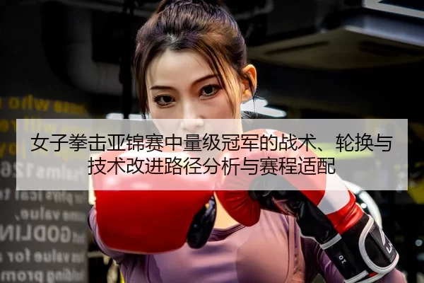 女子拳击亚锦赛中量级冠军的战术、轮换与技术改进路径分析与赛程适配