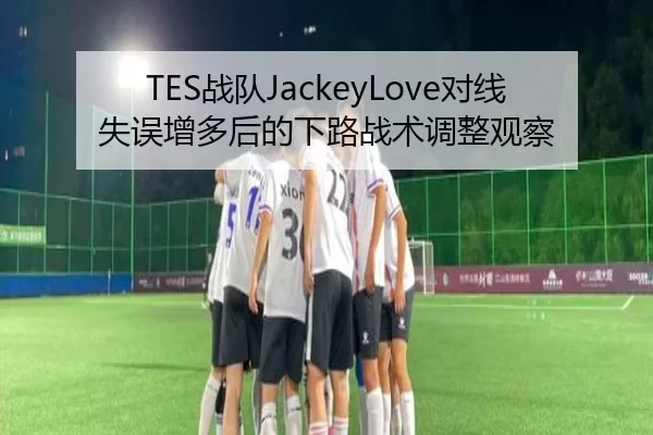 TES战队JackeyLove对线失误增多后的下路战术调整观察
