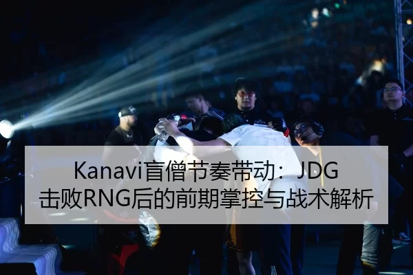 Kanavi盲僧节奏带动：JDG击败RNG后的前期掌控与战术解析