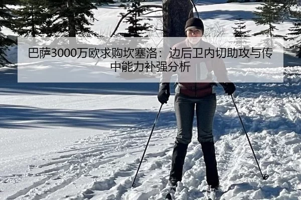 巴萨3000万欧求购坎塞洛：边后卫内切助攻与传中能力补强分析